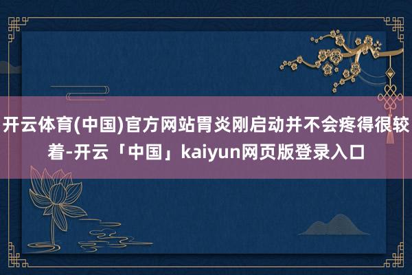 开云体育(中国)官方网站胃炎刚启动并不会疼得很较着-开云「中国」kaiyun网页版登录入口