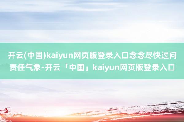 开云(中国)kaiyun网页版登录入口念念尽快过问责任气象-开云「中国」kaiyun网页版登录入口