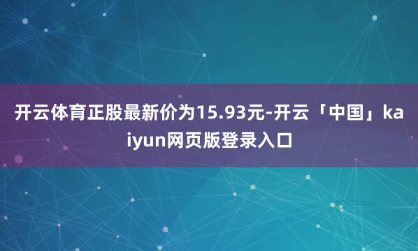 开云体育正股最新价为15.93元-开云「中国」kaiyun网页版登录入口