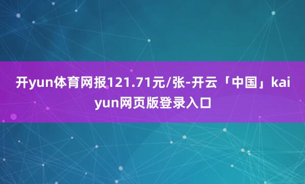 开yun体育网报121.71元/张-开云「中国」kaiyun网页版登录入口