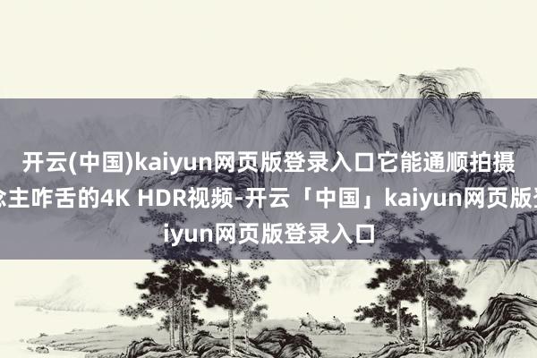 开云(中国)kaiyun网页版登录入口它能通顺拍摄令东说念主咋舌的4K HDR视频-开云「中国」kaiyun网页版登录入口
