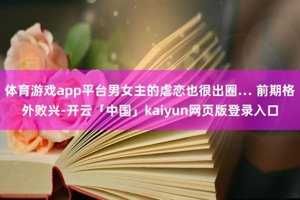 体育游戏app平台男女主的虐恋也很出圈… 前期格外败兴-开云「中国」kaiyun网页版登录入口