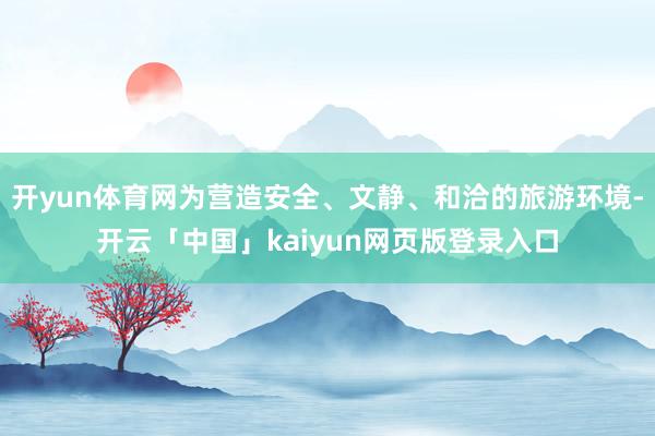 开yun体育网为营造安全、文静、和洽的旅游环境-开云「中国」kaiyun网页版登录入口