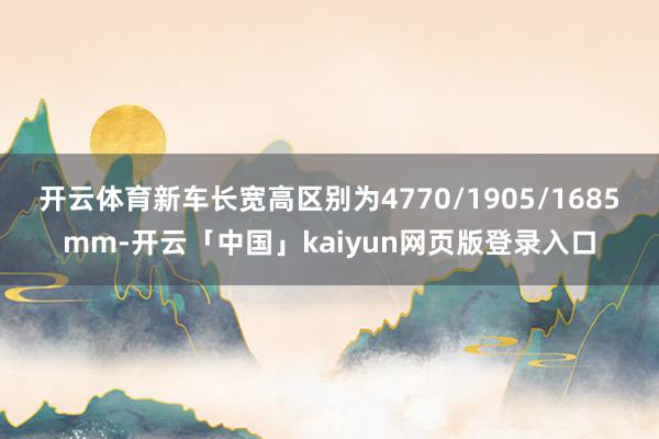 开云体育新车长宽高区别为4770/1905/1685mm-开云「中国」kaiyun网页版登录入口
