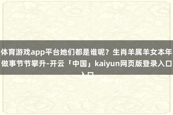 体育游戏app平台她们都是谁呢？生肖羊属羊女本年做事节节攀升-开云「中国」kaiyun网页版登录入口