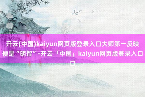 开云(中国)kaiyun网页版登录入口大师第一反映便是“明智”-开云「中国」kaiyun网页版登录入口