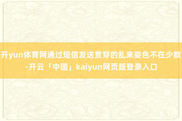 开yun体育网通过短信发送贯穿的乱来姿色不在少数-开云「中国」kaiyun网页版登录入口