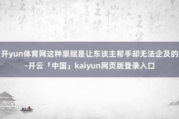 开yun体育网这种禀赋是让东谈主帮手却无法企及的-开云「中国」kaiyun网页版登录入口