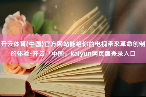 开云体育(中国)官方网站能给你的电视带来革命创制的体验-开云「中国」kaiyun网页版登录入口