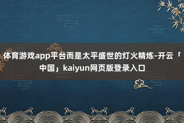 体育游戏app平台而是太平盛世的灯火精炼-开云「中国」kaiyun网页版登录入口