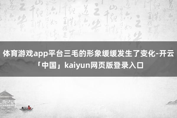体育游戏app平台三毛的形象缓缓发生了变化-开云「中国」kaiyun网页版登录入口
