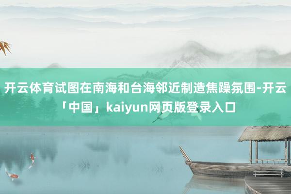开云体育试图在南海和台海邻近制造焦躁氛围-开云「中国」kaiyun网页版登录入口