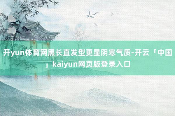 开yun体育网黑长直发型更显阴寒气质-开云「中国」kaiyun网页版登录入口