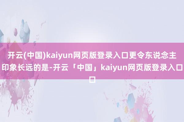 开云(中国)kaiyun网页版登录入口更令东说念主印象长远的是-开云「中国」kaiyun网页版登录入口