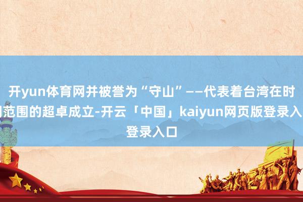 开yun体育网并被誉为“守山”——代表着台湾在时刻范围的超卓成立-开云「中国」kaiyun网页版登录入口