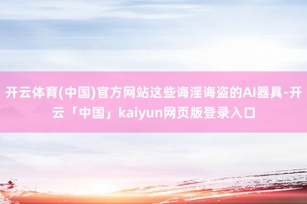 开云体育(中国)官方网站这些诲淫诲盗的AI器具-开云「中国」kaiyun网页版登录入口