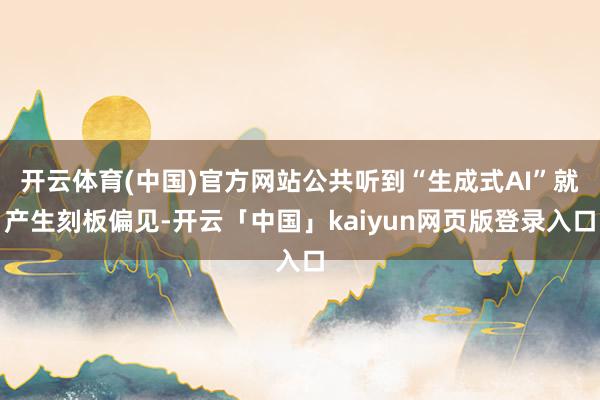 开云体育(中国)官方网站公共听到“生成式AI”就产生刻板偏见-开云「中国」kaiyun网页版登录入口