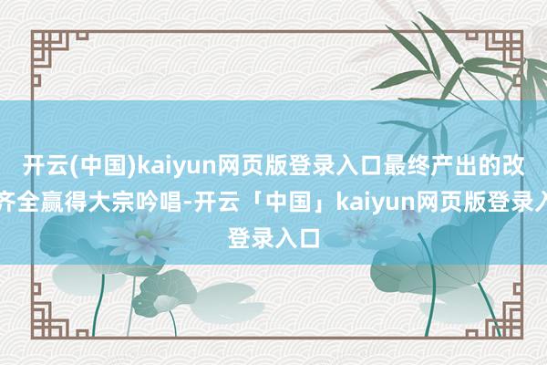 开云(中国)kaiyun网页版登录入口最终产出的改善齐全赢得大宗吟唱-开云「中国」kaiyun网页版登录入口