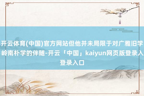 开云体育(中国)官方网站但他并未局限于对广雅旧学、岭南朴学的伴随-开云「中国」kaiyun网页版登录入口