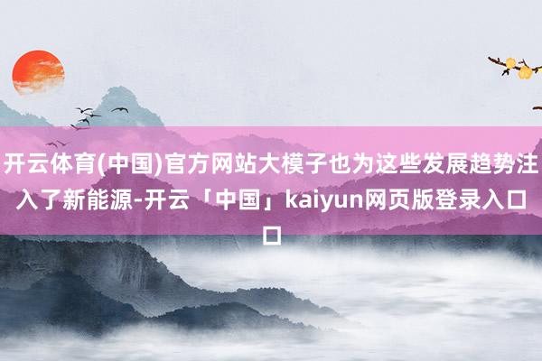 开云体育(中国)官方网站大模子也为这些发展趋势注入了新能源-开云「中国」kaiyun网页版登录入口