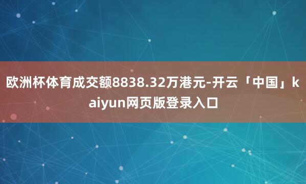 欧洲杯体育成交额8838.32万港元-开云「中国」kaiyun网页版登录入口