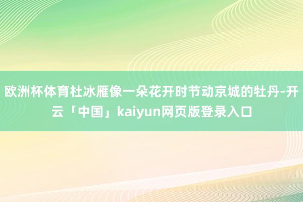 欧洲杯体育杜冰雁像一朵花开时节动京城的牡丹-开云「中国」kaiyun网页版登录入口