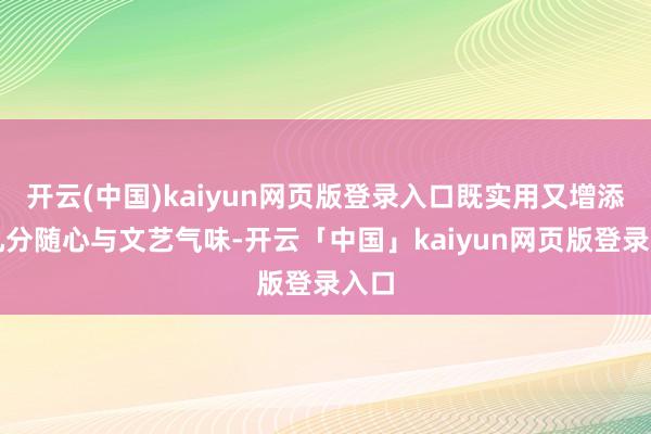 开云(中国)kaiyun网页版登录入口既实用又增添了几分随心与文艺气味-开云「中国」kaiyun网页版登录入口