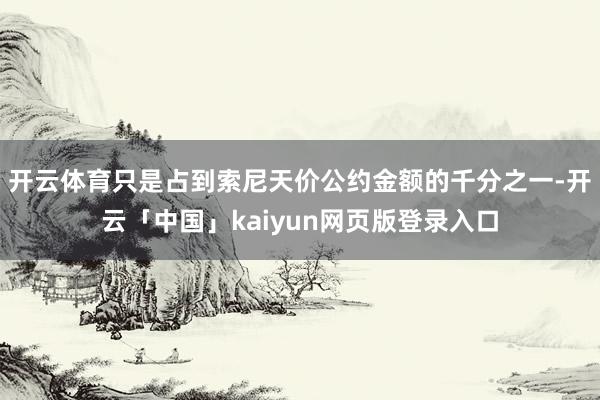开云体育只是占到索尼天价公约金额的千分之一-开云「中国」kaiyun网页版登录入口