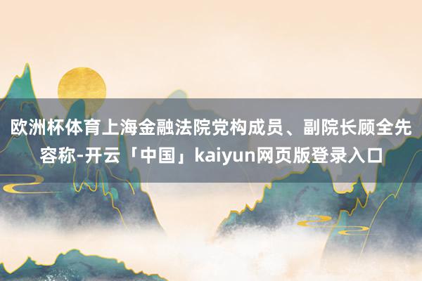 欧洲杯体育　　上海金融法院党构成员、副院长顾全先容称-开云「中国」kaiyun网页版登录入口