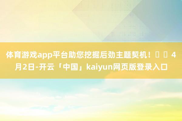 体育游戏app平台助您挖掘后劲主题契机！		　　4月2日-开云「中国」kaiyun网页版登录入口