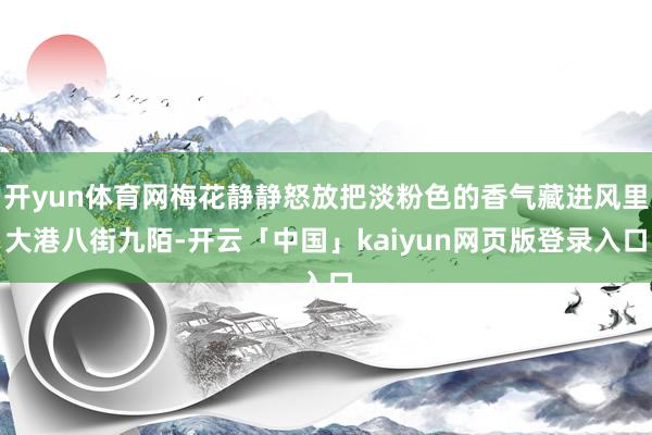 开yun体育网梅花静静怒放把淡粉色的香气藏进风里大港八街九陌-开云「中国」kaiyun网页版登录入口