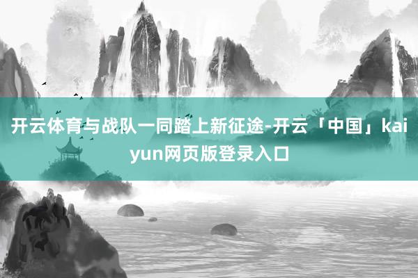 开云体育与战队一同踏上新征途-开云「中国」kaiyun网页版登录入口