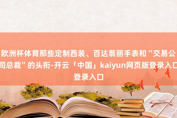 欧洲杯体育那些定制西装、百达翡丽手表和“交易公司总裁”的头衔-开云「中国」kaiyun网页版登录入口