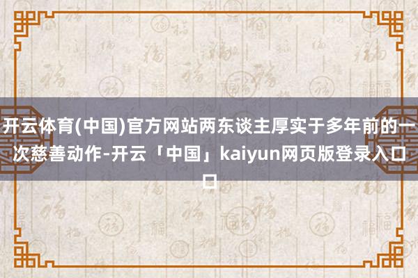 开云体育(中国)官方网站两东谈主厚实于多年前的一次慈善动作-开云「中国」kaiyun网页版登录入口