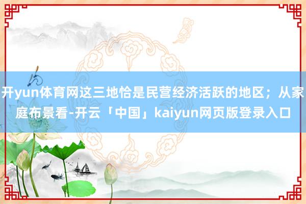 开yun体育网这三地恰是民营经济活跃的地区；从家庭布景看-开云「中国」kaiyun网页版登录入口