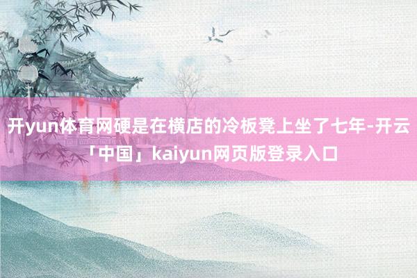 开yun体育网硬是在横店的冷板凳上坐了七年-开云「中国」kaiyun网页版登录入口