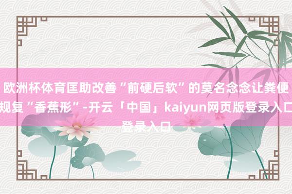 欧洲杯体育匡助改善“前硬后软”的莫名念念让粪便规复“香蕉形”-开云「中国」kaiyun网页版登录入口
