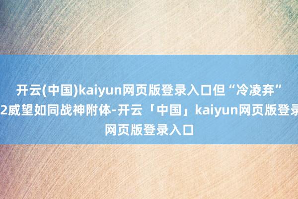 开云(中国)kaiyun网页版登录入口但“冷凌弃”的212威望如同战神附体-开云「中国」kaiyun网页版登录入口