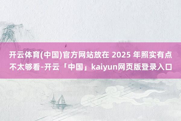 开云体育(中国)官方网站放在 2025 年照实有点不太够看-开云「中国」kaiyun网页版登录入口