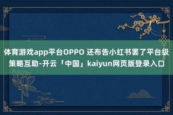 体育游戏app平台OPPO 还布告小红书罢了平台级策略互助-开云「中国」kaiyun网页版登录入口