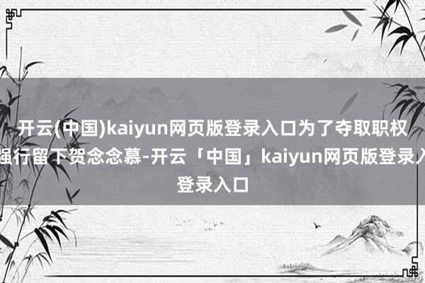 开云(中国)kaiyun网页版登录入口为了夺取职权、强行留下贺念念慕-开云「中国」kaiyun网页版登录入口