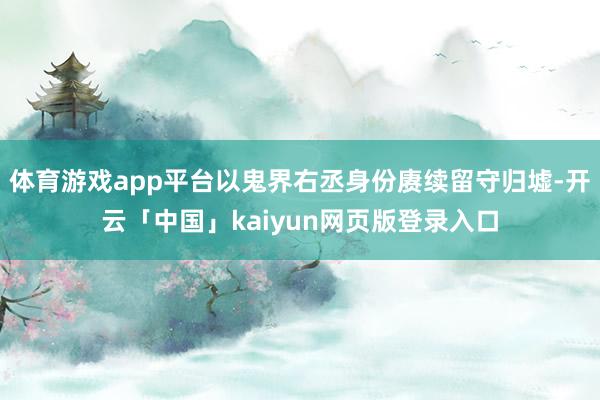 体育游戏app平台以鬼界右丞身份赓续留守归墟-开云「中国」kaiyun网页版登录入口