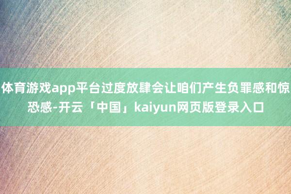 体育游戏app平台过度放肆会让咱们产生负罪感和惊恐感-开云「中国」kaiyun网页版登录入口