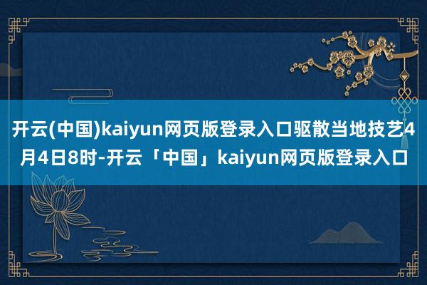 开云(中国)kaiyun网页版登录入口驱散当地技艺4月4日8时-开云「中国」kaiyun网页版登录入口