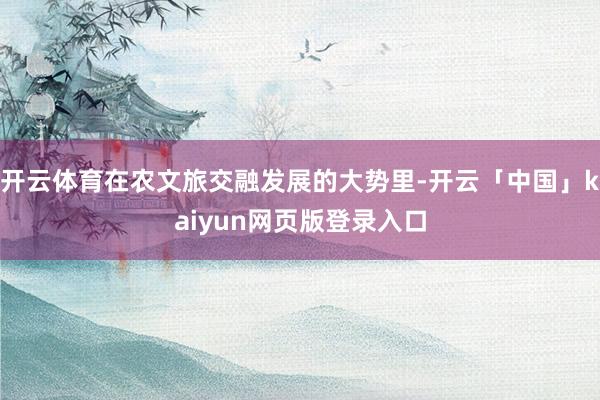 开云体育在农文旅交融发展的大势里-开云「中国」kaiyun网页版登录入口
