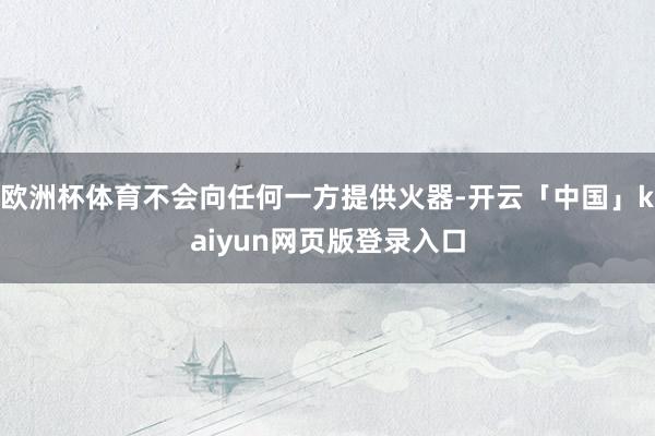 欧洲杯体育不会向任何一方提供火器-开云「中国」kaiyun网页版登录入口