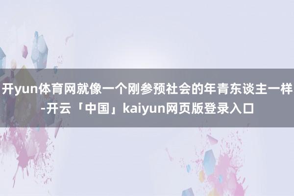 开yun体育网就像一个刚参预社会的年青东谈主一样-开云「中国」kaiyun网页版登录入口