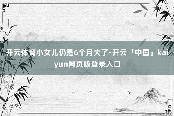 开云体育小女儿仍是6个月大了-开云「中国」kaiyun网页版登录入口