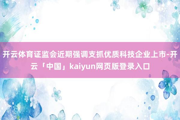 开云体育证监会近期强调支抓优质科技企业上市-开云「中国」kaiyun网页版登录入口