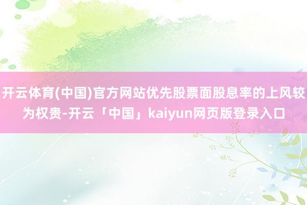 开云体育(中国)官方网站优先股票面股息率的上风较为权贵-开云「中国」kaiyun网页版登录入口